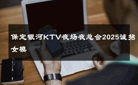保定银河KTV夜场夜总会2025诚招女模 
