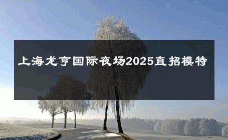 上海龙亨国际夜场2025直招模特 