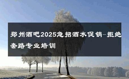 郑州酒吧2025急招酒水促销-拒绝套路专业培训 