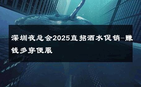 深圳夜总会2025直招酒水促销-赚钱多穿便服 
