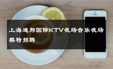 上海迪邦国际KTV夜场音乐夜场模特招聘 