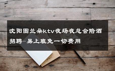 沈阳图兰朵ktv夜场夜总会陪酒招聘-易上班免一切费用 