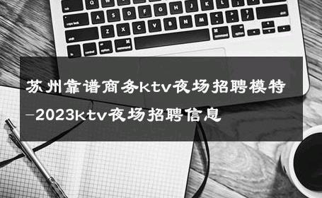 苏州靠谱商务ktv夜场招聘模特-2023ktv夜场招聘信息 