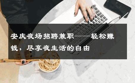安庆夜场招聘兼职——轻松赚钱，尽享夜生活的自由