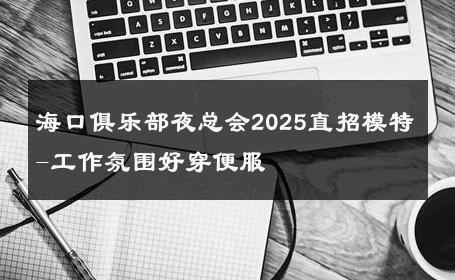海口俱乐部夜总会2025直招模特-工作氛围好穿便服 
