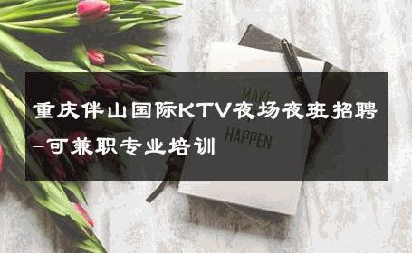 重庆伴山国际KTV夜场夜班招聘-可兼职专业培训 