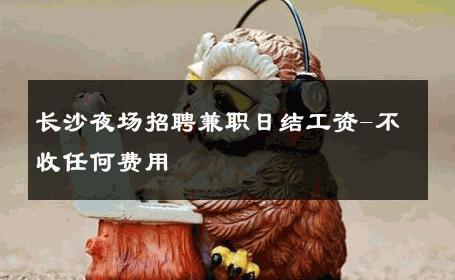 长沙夜场招聘兼职日结工资-不收任何费用 