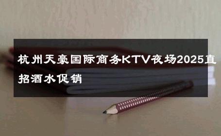 杭州天豪国际商务KTV夜场2025直招酒水促销 