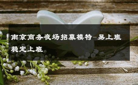 南京商务夜场招募模特-易上班稳定上班 