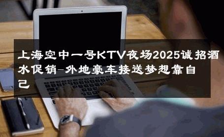 上海空中一号KTV夜场2025诚招酒水促销-外地豪车接送梦想靠自己 