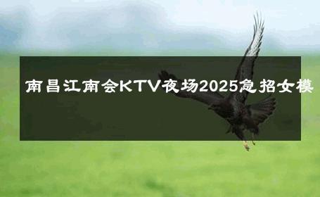 南昌江南会KTV夜场2025急招女模 