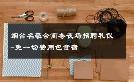 烟台名豪会商务夜场招聘礼仪-免一切费用包食宿 