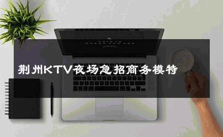 荆州KTV夜场急招商务模特 