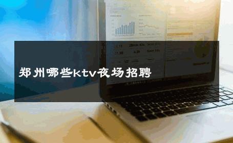 郑州哪些ktv夜场招聘 