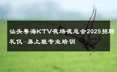汕头粤海KTV夜场夜总会2025招聘礼仪-易上班专业培训 