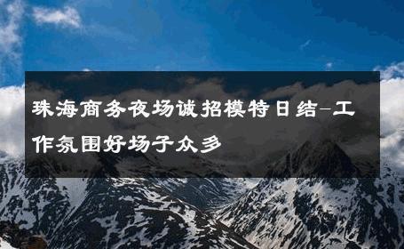 珠海商务夜场诚招模特日结-工作氛围好场子众多 