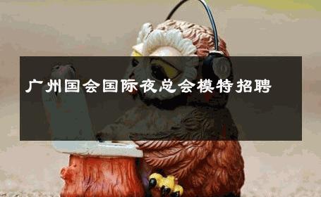 广州国会国际夜总会模特招聘 