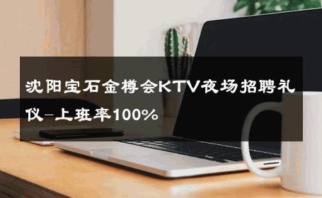 沈阳宝石金樽会KTV夜场招聘礼仪-上班率100% 