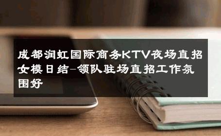 成都润虹国际商务KTV夜场直招女模日结-领队驻场直招工作氛围好 