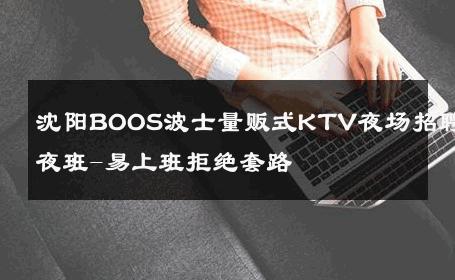 沈阳BOOS波士量贩式KTV夜场招聘夜班-易上班拒绝套路 