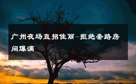 广州夜场直招佳丽-拒绝套路房间爆满 