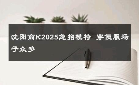 沈阳商K2025急招模特-穿便服场子众多 