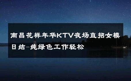 南昌花样年华KTV夜场直招女模日结-纯绿色工作轻松 