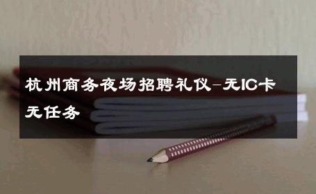 杭州商务夜场招聘礼仪-无IC卡无任务 