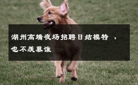 湖州高端夜场招聘日结模特 ，也不羡慕谁 