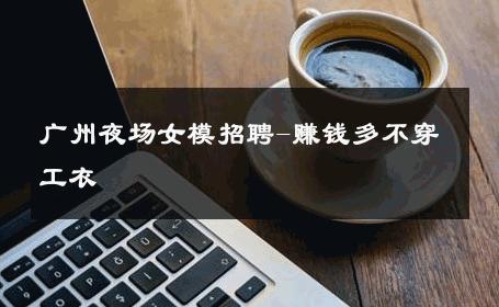 广州夜场女模招聘-赚钱多不穿工衣 