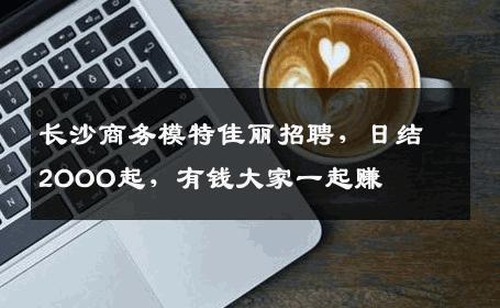 长沙商务模特佳丽招聘，日结2OOO起，有钱大家一起赚 