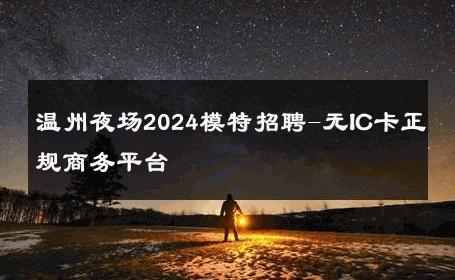 温州夜场2024模特招聘-无IC卡正规商务平台 