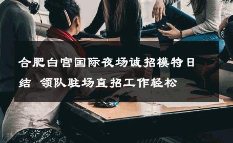 合肥白宫国际夜场诚招模特日结-领队驻场直招工作轻松 