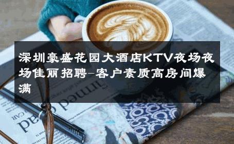 深圳豪盛花园大酒店KTV夜场夜场佳丽招聘-客户素质高房间爆满 