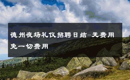 德州夜场礼仪招聘日结-无费用免一切费用 