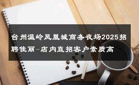 台州温岭凤凰城商务夜场2025招聘佳丽-店内直招客户素质高 