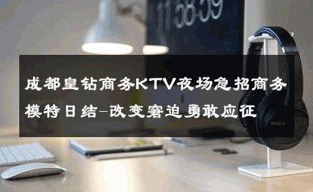 成都皇钻商务KTV夜场急招商务模特日结-改变窘迫勇敢应征 
