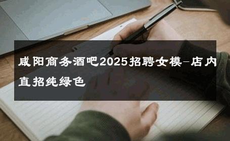 咸阳商务酒吧2025招聘女模-店内直招纯绿色 