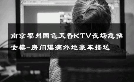 南京福州国色天香KTV夜场急招女模-房间爆满外地豪车接送 