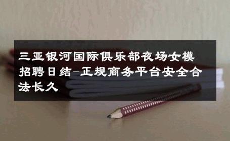三亚银河国际俱乐部夜场女模招聘日结-正规商务平台安全合法长久 