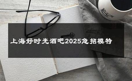 上海好时光酒吧2025急招模特 