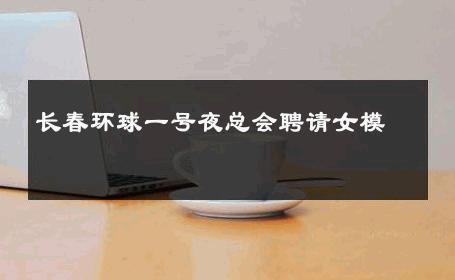 长春环球一号夜总会聘请女模 