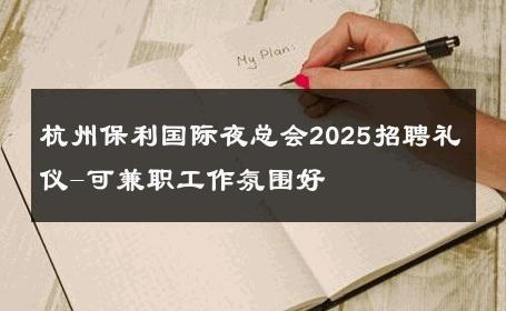 杭州保利国际夜总会2025招聘礼仪-可兼职工作氛围好 
