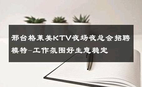 邢台格莱美KTV夜场夜总会招聘模特-工作氛围好生意稳定 