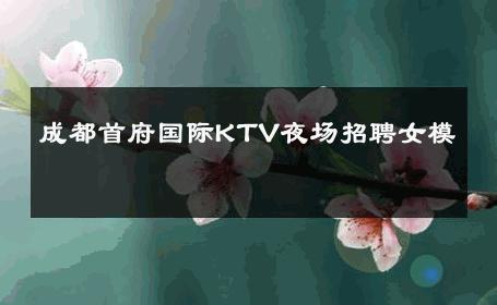 成都首府国际KTV夜场招聘女模 