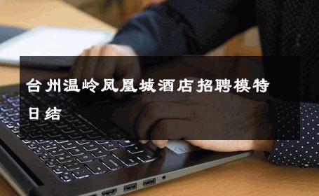 台州温岭凤凰城酒店招聘模特日结 