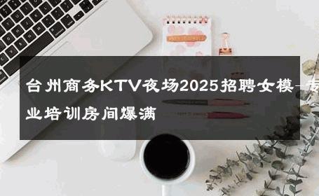 台州商务KTV夜场2025招聘女模-专业培训房间爆满 
