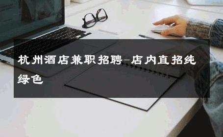 杭州酒店兼职招聘-店内直招纯绿色 