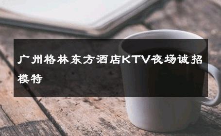 广州格林东方酒店KTV夜场诚招模特 