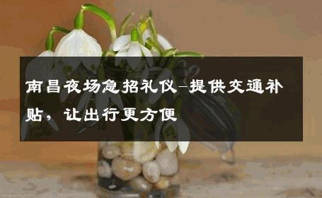 南昌夜场急招礼仪-提供交通补贴，让出行更方便 